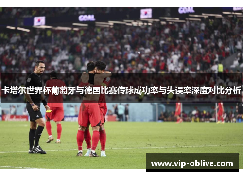 卡塔尔世界杯葡萄牙与德国比赛传球成功率与失误率深度对比分析