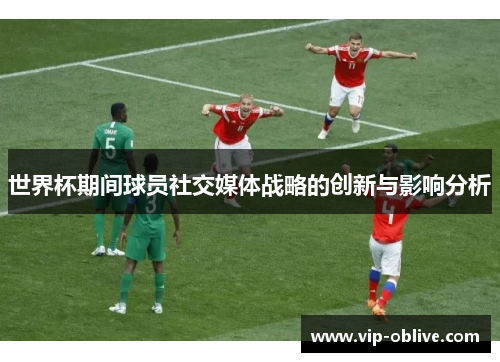 世界杯期间球员社交媒体战略的创新与影响分析