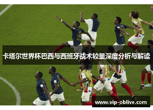 卡塔尔世界杯巴西与西班牙战术较量深度分析与解读