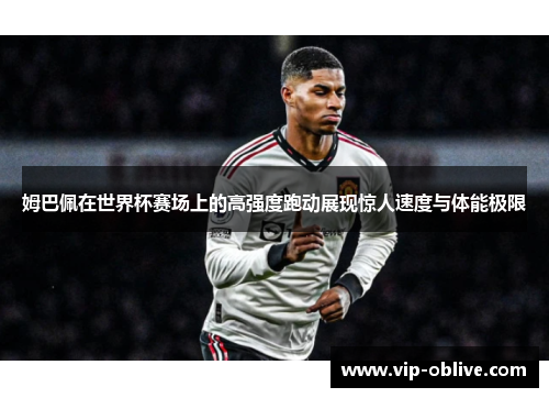 姆巴佩在世界杯赛场上的高强度跑动展现惊人速度与体能极限