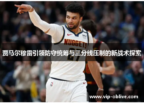贾马尔穆雷引领防守统筹与三分线压制的新战术探索