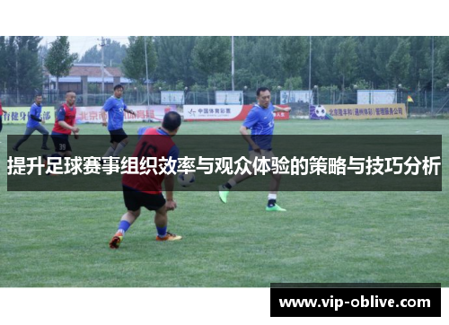 提升足球赛事组织效率与观众体验的策略与技巧分析