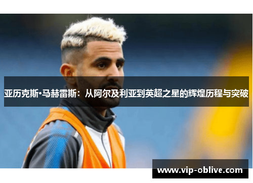 亚历克斯·马赫雷斯：从阿尔及利亚到英超之星的辉煌历程与突破