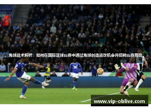 角球战术解析：如何在国际足球比赛中通过角球创造进攻机会并扭转比赛局势