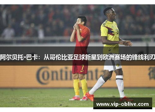 阿尔贝托·巴卡：从哥伦比亚足球新星到欧洲赛场的锋线利刃