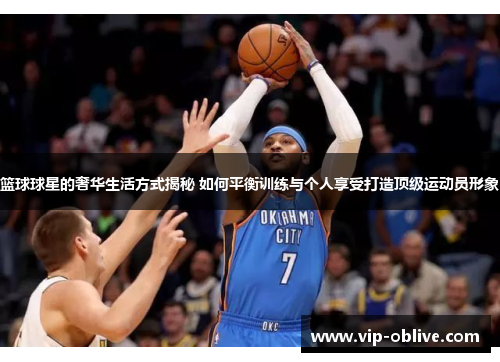 篮球球星的奢华生活方式揭秘 如何平衡训练与个人享受打造顶级运动员形象