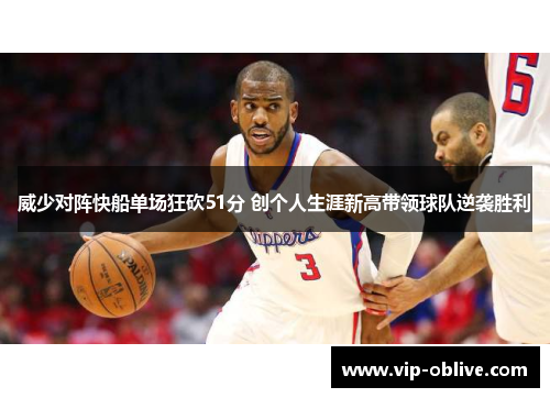威少对阵快船单场狂砍51分 创个人生涯新高带领球队逆袭胜利