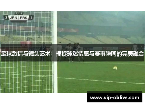足球激情与镜头艺术：捕捉球迷情感与赛事瞬间的完美融合