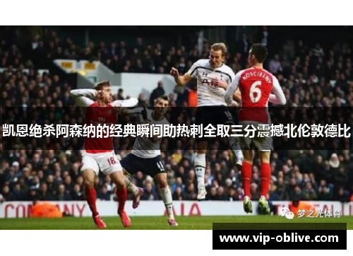 凯恩绝杀阿森纳的经典瞬间助热刺全取三分震撼北伦敦德比
