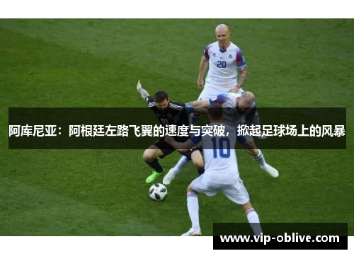阿库尼亚：阿根廷左路飞翼的速度与突破，掀起足球场上的风暴