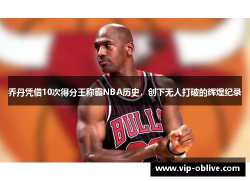乔丹凭借10次得分王称霸NBA历史，创下无人打破的辉煌纪录