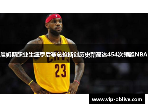 詹姆斯职业生涯季后赛总抢断创历史新高达454次领跑NBA