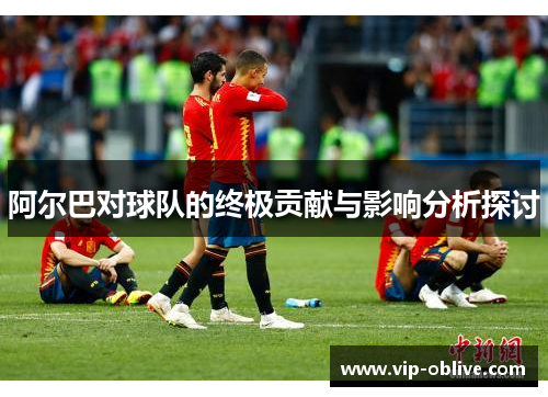 阿尔巴对球队的终极贡献与影响分析探讨