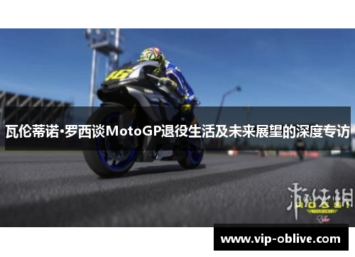 瓦伦蒂诺·罗西谈MotoGP退役生活及未来展望的深度专访