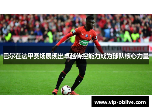 巴尔在法甲赛场展现出卓越传控能力成为球队核心力量