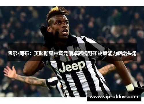 凯尔·阿布：英超新星中场凭借卓越视野和决策能力崭露头角