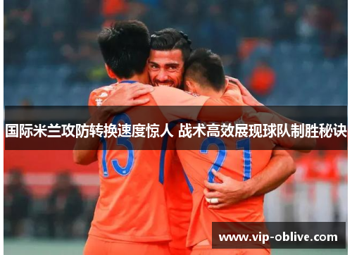国际米兰攻防转换速度惊人 战术高效展现球队制胜秘诀