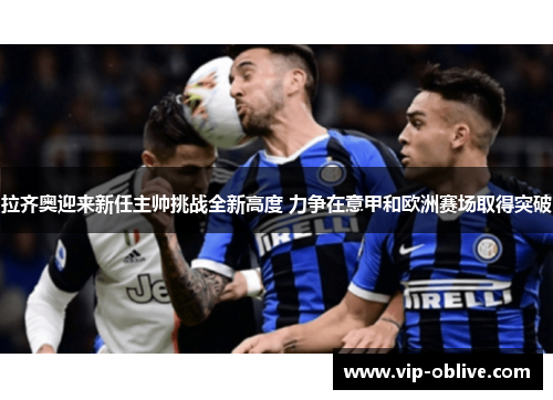 拉齐奥迎来新任主帅挑战全新高度 力争在意甲和欧洲赛场取得突破