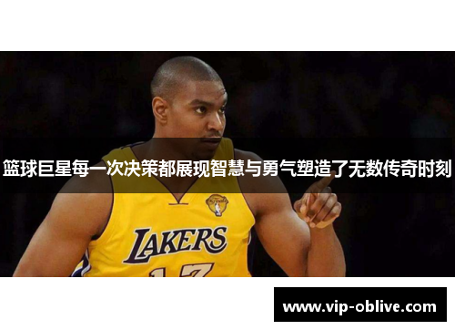篮球巨星每一次决策都展现智慧与勇气塑造了无数传奇时刻