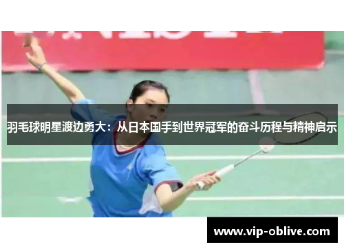 羽毛球明星渡边勇大：从日本国手到世界冠军的奋斗历程与精神启示