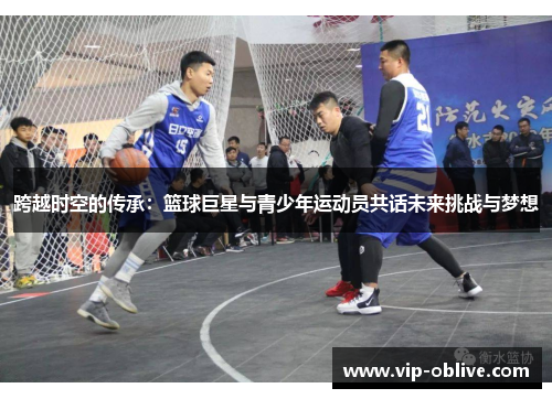 跨越时空的传承：篮球巨星与青少年运动员共话未来挑战与梦想