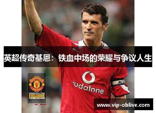 英超传奇基恩：铁血中场的荣耀与争议人生