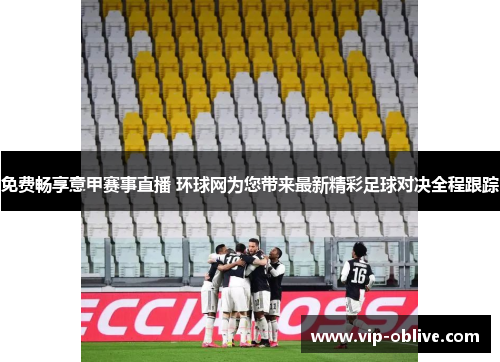 免费畅享意甲赛事直播 环球网为您带来最新精彩足球对决全程跟踪
