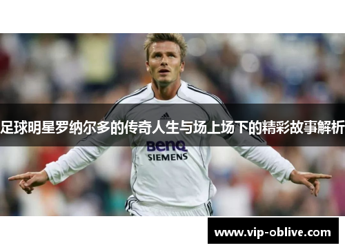 足球明星罗纳尔多的传奇人生与场上场下的精彩故事解析