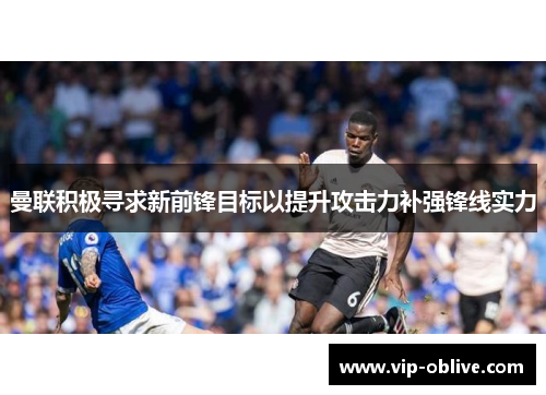 曼联积极寻求新前锋目标以提升攻击力补强锋线实力