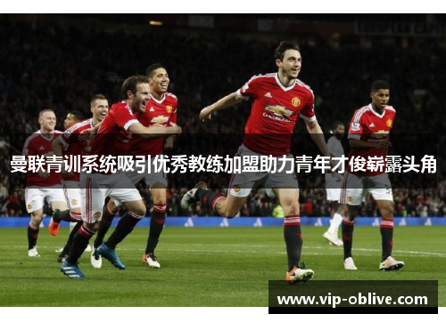 曼联青训系统吸引优秀教练加盟助力青年才俊崭露头角