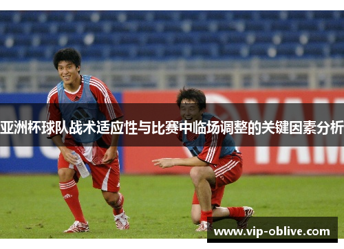 亚洲杯球队战术适应性与比赛中临场调整的关键因素分析
