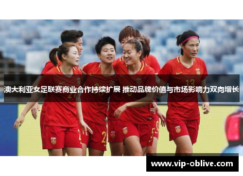 澳大利亚女足联赛商业合作持续扩展 推动品牌价值与市场影响力双向增长