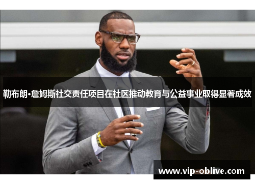 勒布朗·詹姆斯社交责任项目在社区推动教育与公益事业取得显著成效