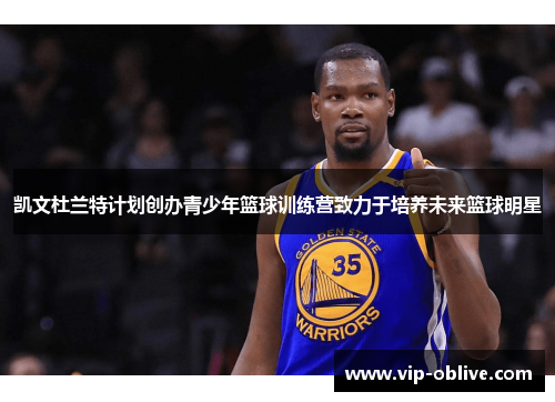 凯文杜兰特计划创办青少年篮球训练营致力于培养未来篮球明星