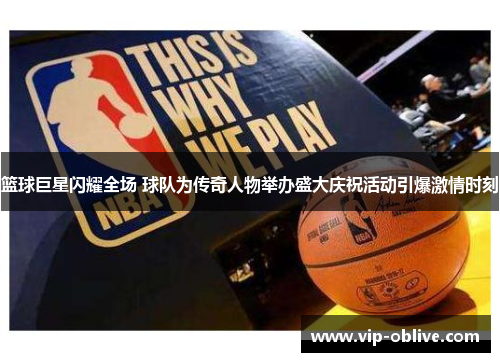篮球巨星闪耀全场 球队为传奇人物举办盛大庆祝活动引爆激情时刻