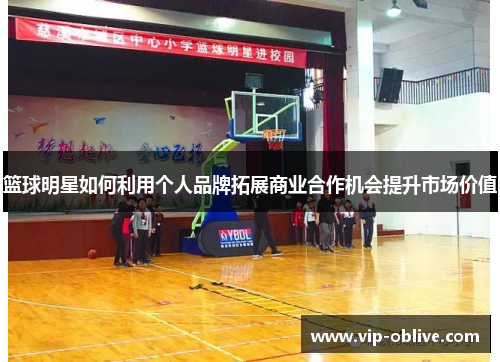 篮球明星如何利用个人品牌拓展商业合作机会提升市场价值