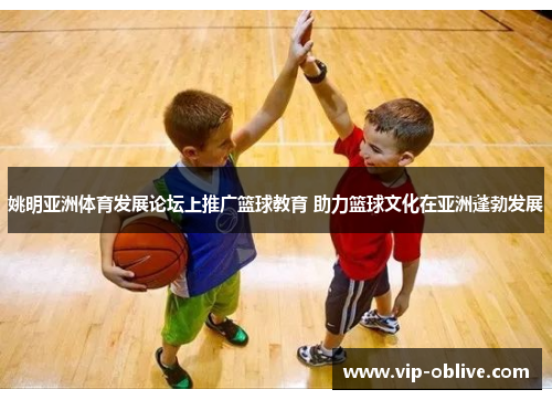 姚明亚洲体育发展论坛上推广篮球教育 助力篮球文化在亚洲蓬勃发展