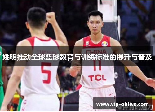 姚明推动全球篮球教育与训练标准的提升与普及
