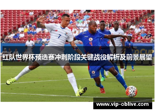 红队世界杯预选赛冲刺阶段关键战役解析及前景展望