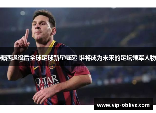 梅西退役后全球足球新星崛起 谁将成为未来的足坛领军人物