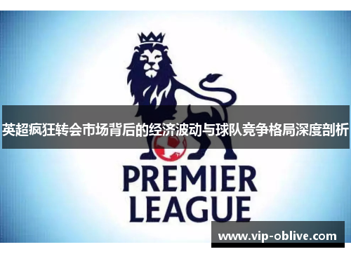 英超疯狂转会市场背后的经济波动与球队竞争格局深度剖析