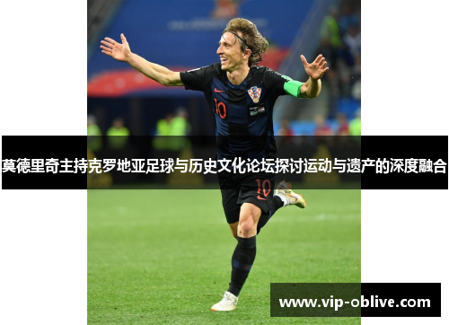 莫德里奇主持克罗地亚足球与历史文化论坛探讨运动与遗产的深度融合