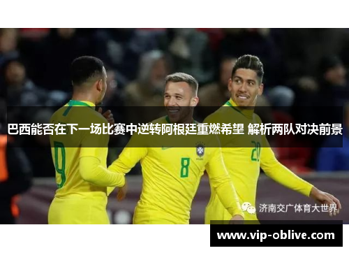 巴西能否在下一场比赛中逆转阿根廷重燃希望 解析两队对决前景