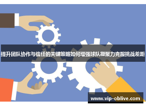 提升团队协作与信任的关键策略如何增强球队凝聚力克服挑战差距