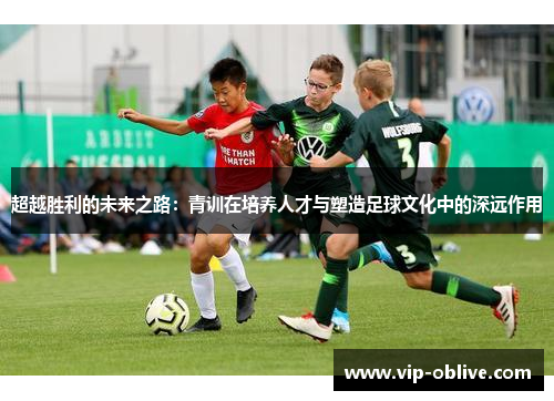 超越胜利的未来之路：青训在培养人才与塑造足球文化中的深远作用