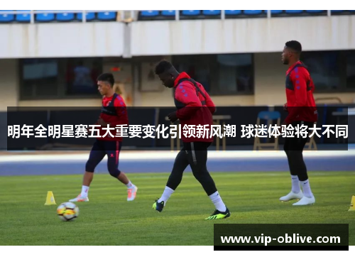 明年全明星赛五大重要变化引领新风潮 球迷体验将大不同
