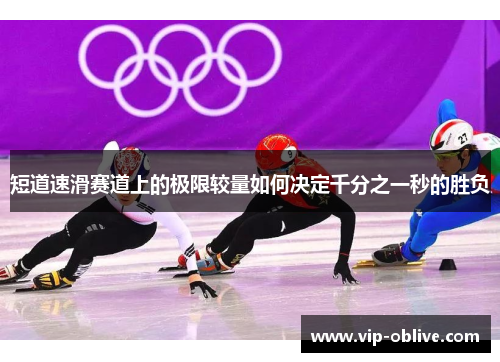 短道速滑赛道上的极限较量如何决定千分之一秒的胜负