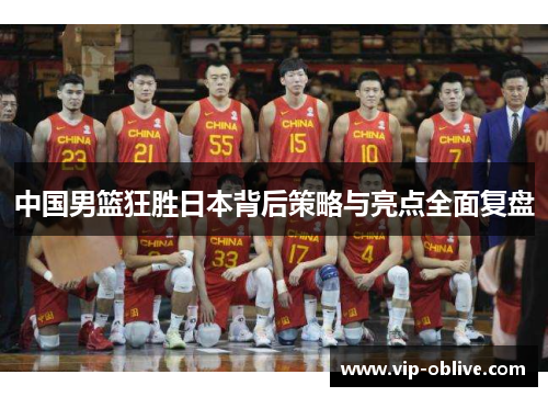 中国男篮狂胜日本背后策略与亮点全面复盘