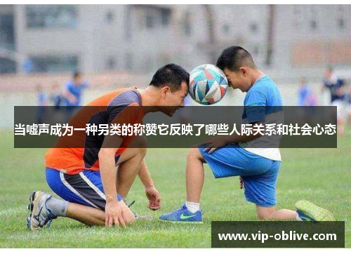 当嘘声成为一种另类的称赞它反映了哪些人际关系和社会心态