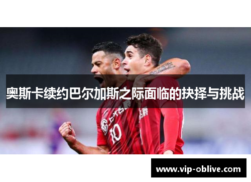 奥斯卡续约巴尔加斯之际面临的抉择与挑战